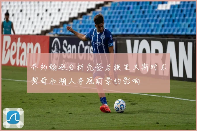 乔约翰逊分析先签后换里夫斯对东契奇和湖人夺冠前景的影响