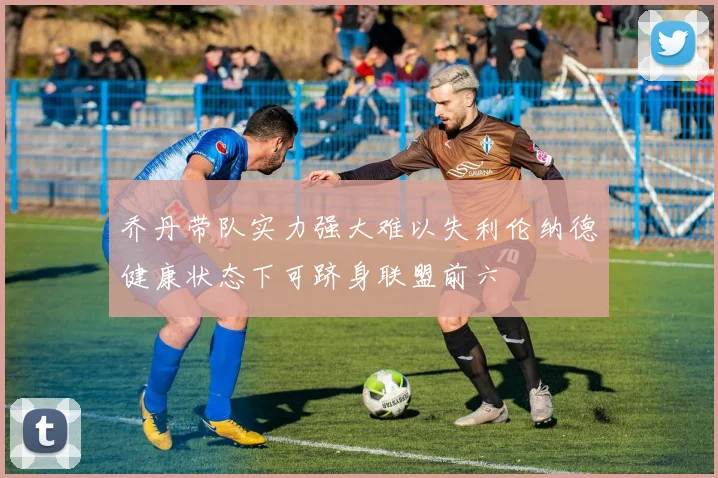 乔丹带队实力强大难以失利伦纳德健康状态下可跻身联盟前六