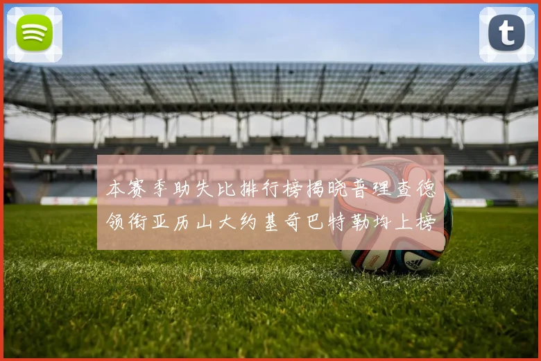 本赛季助失比排行榜揭晓普理查德领衔亚历山大约基奇巴特勒均上榜