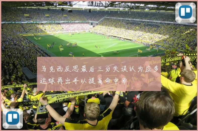 马克西反思最后三分失误认为应多运球再出手以提高命中率