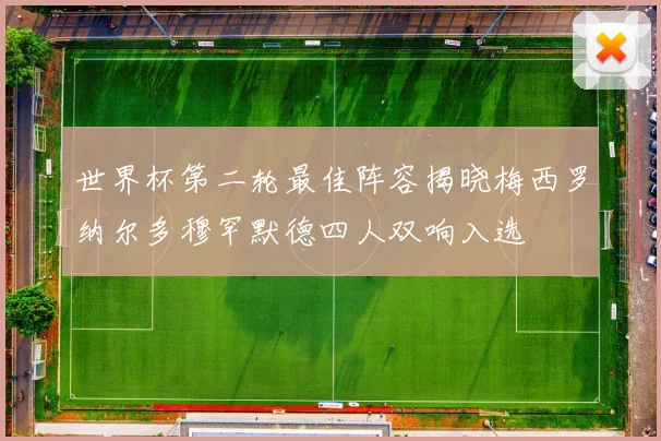 世界杯第二轮最佳阵容揭晓梅西罗纳尔多穆罕默德四人双响入选