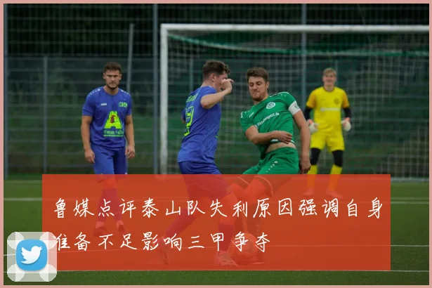 鲁媒点评泰山队失利原因强调自身准备不足影响三甲争夺