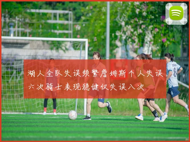 湖人全队失误频繁詹姆斯个人失误六次骑士表现稳健仅失误八次
