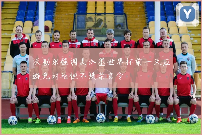 沃勒尔强调美加墨世界杯前一天应避免讨论但不设禁言令