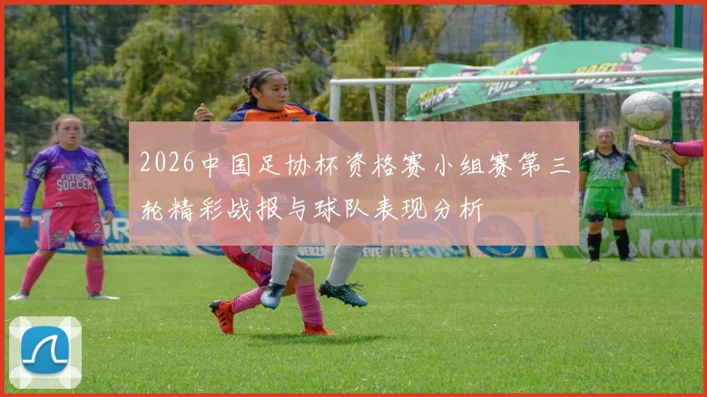 2026中国足协杯资格赛小组赛第三轮精彩战报与球队表现分析
