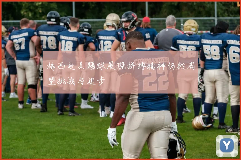 梅西赴美踢球展现拼搏精神仍然渴望挑战与进步