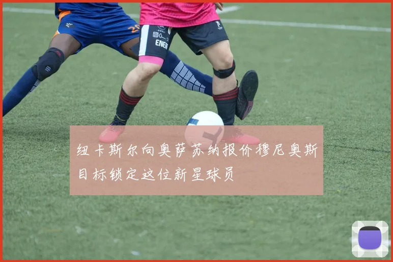 纽卡斯尔向奥萨苏纳报价穆尼奥斯目标锁定这位新星球员