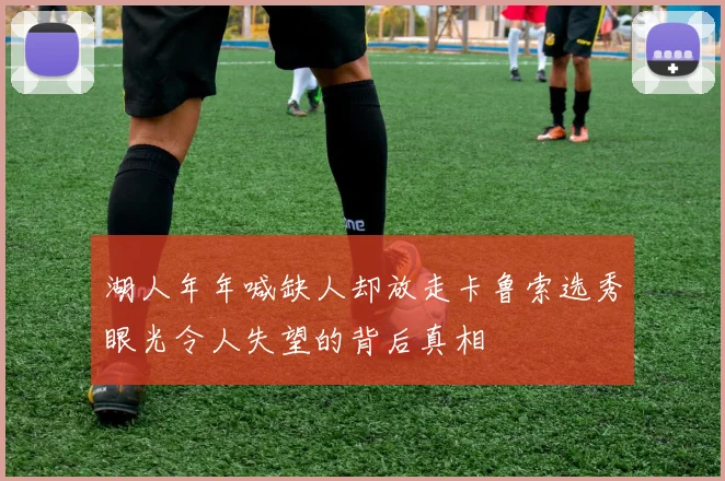 湖人年年喊缺人却放走卡鲁索选秀眼光令人失望的背后真相