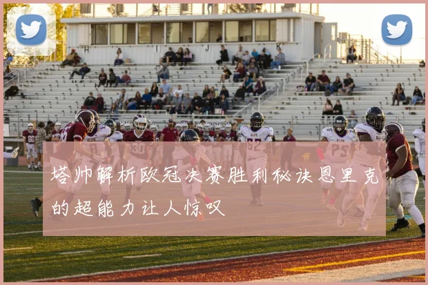 塔帅解析欧冠决赛胜利秘诀恩里克的超能力让人惊叹