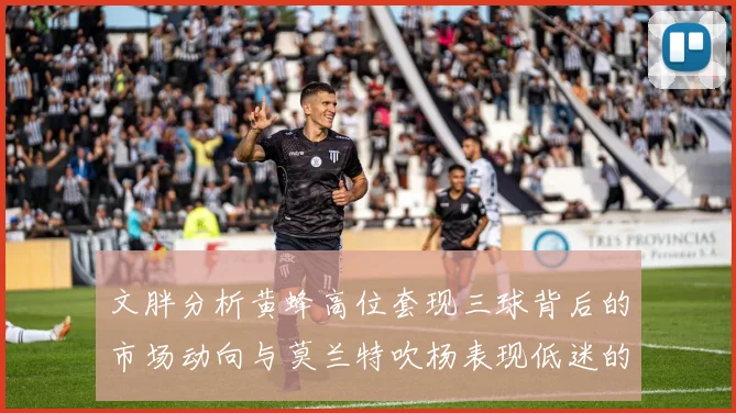 文胖分析黄蜂高位套现三球背后的市场动向与莫兰特吹杨表现低迷的影响