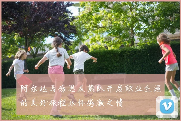 阿尔达马感恩灰熊队开启职业生涯的美好旅程永怀感激之情