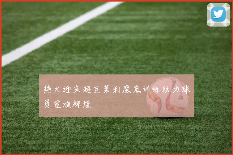 热火迎来超巨莱利魔鬼训练助力球员重焕辉煌