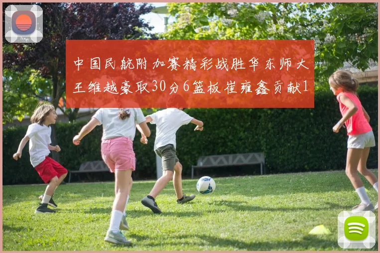 中国民航附加赛精彩战胜华东师大王维越豪取30分6篮板崔雍鑫贡献12分13篮板15助攻