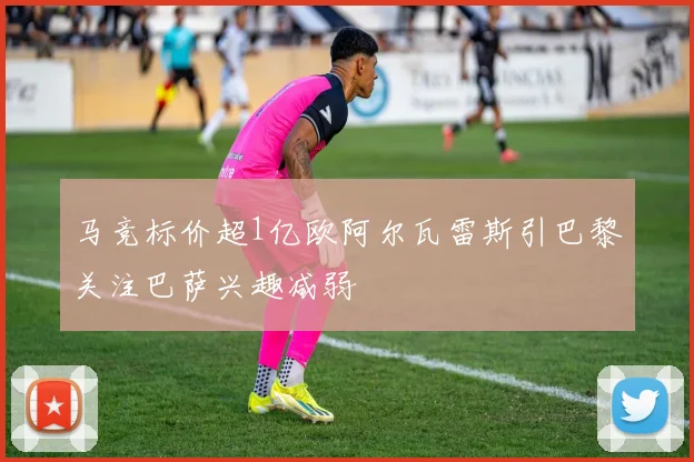 马竞标价超1亿欧阿尔瓦雷斯引巴黎关注巴萨兴趣减弱