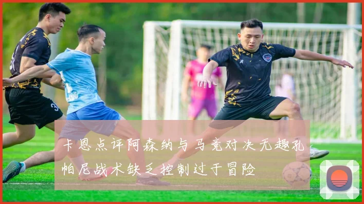 卡恩点评阿森纳与马竞对决无趣孔帕尼战术缺乏控制过于冒险