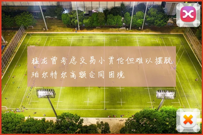 猛龙曾考虑交易小贾伦但难以摆脱珀尔特尔高额合同困境