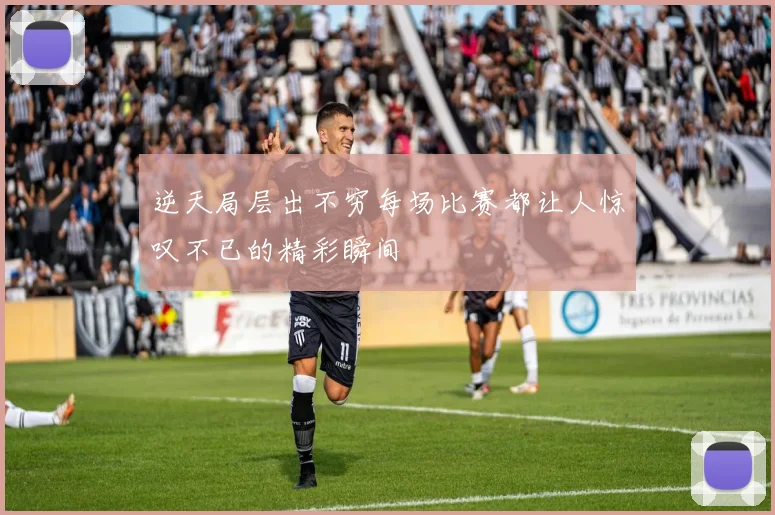逆天局层出不穷每场比赛都让人惊叹不已的精彩瞬间