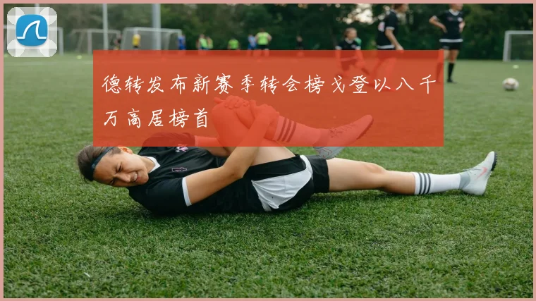 德转发布新赛季转会榜戈登以八千万高居榜首
