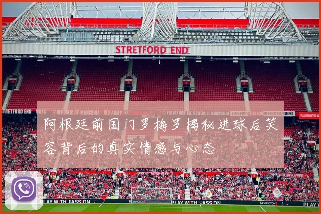 阿根廷前国门罗梅罗揭秘进球后笑容背后的真实情感与心态