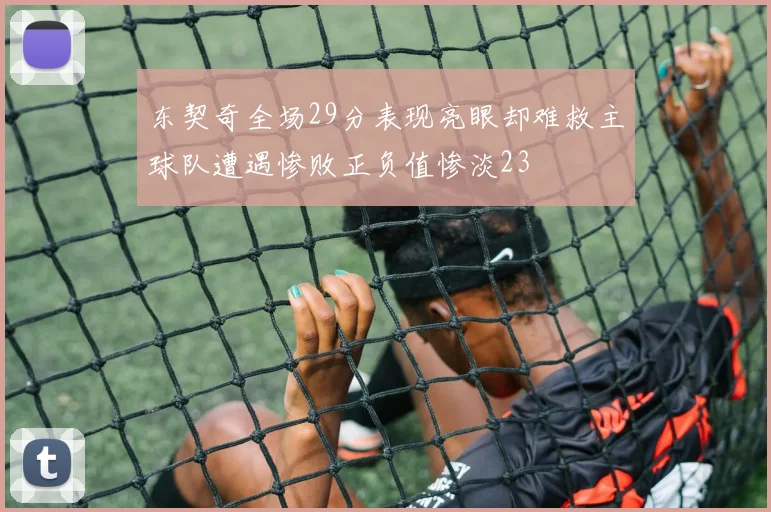 东契奇全场29分表现亮眼却难救主球队遭遇惨败正负值惨淡23