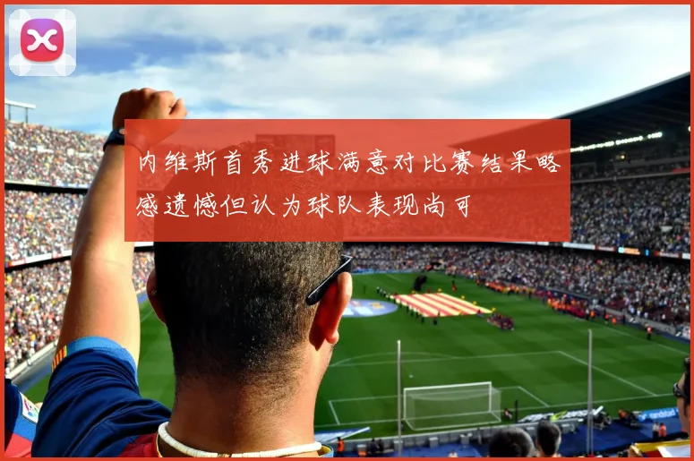 内维斯首秀进球满意对比赛结果略感遗憾但认为球队表现尚可