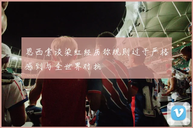 恩西索谈染红经历称规则过于严格感到与全世界对抗