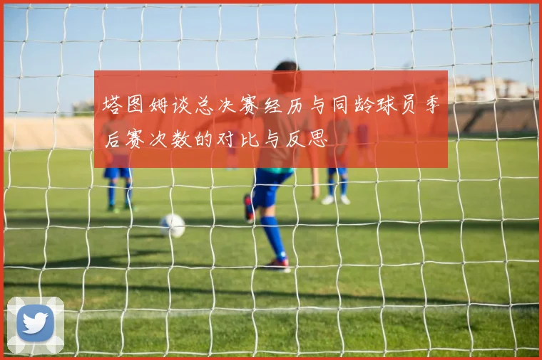 塔图姆谈总决赛经历与同龄球员季后赛次数的对比与反思