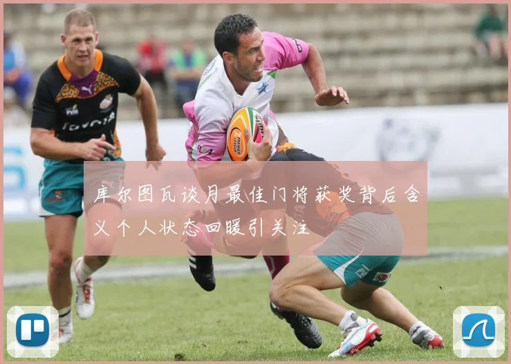 库尔图瓦谈月最佳门将获奖背后含义个人状态回暖引关注