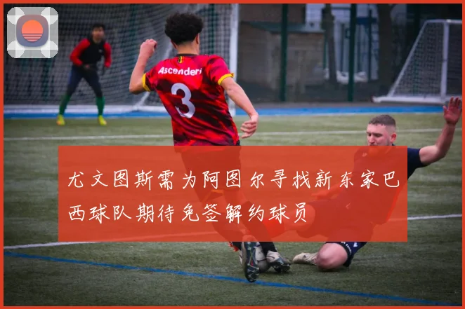 尤文图斯需为阿图尔寻找新东家巴西球队期待免签解约球员